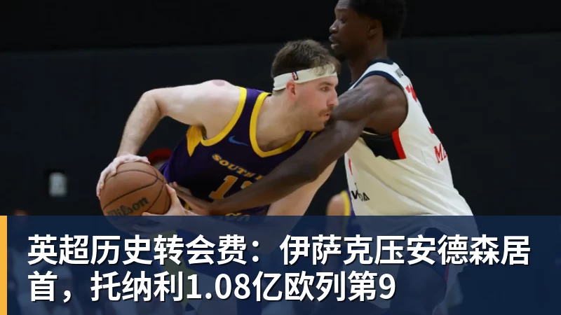 米兰体育英超历史转会费：伊萨克压安德森居首，托纳利1.08亿欧列第9