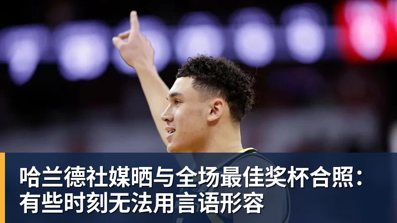 米兰体育哈兰德社媒晒与全场最佳奖杯合照：有些时刻无法用言语形容