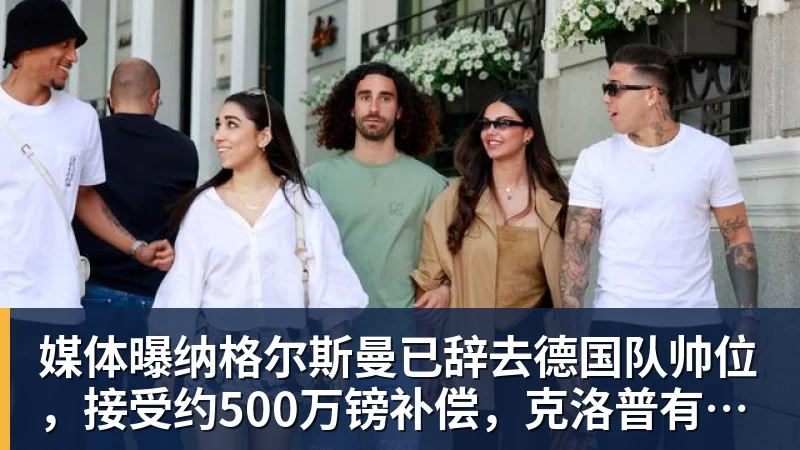 媒体曝纳格尔斯曼已辞去德国队帅位，接受约500万镑补偿，克洛普有望救火