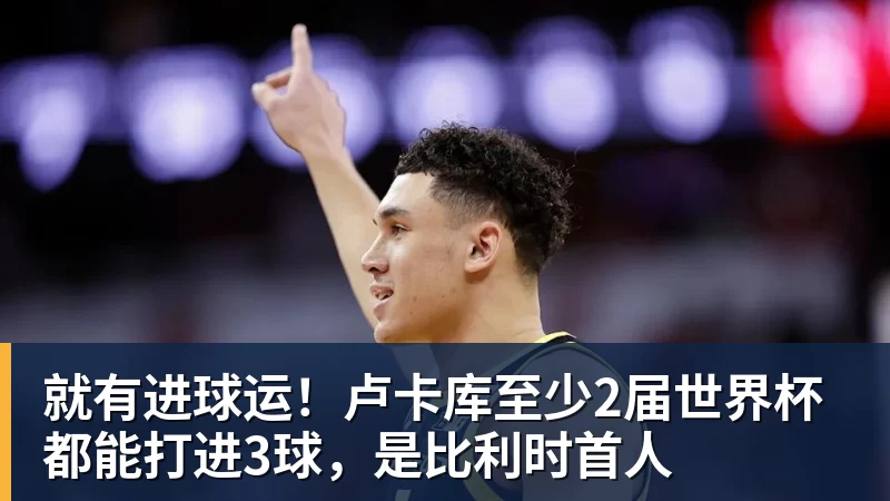 米兰体育就有进球运！卢卡库至少2届世界杯都能打进3球，是比利时首人